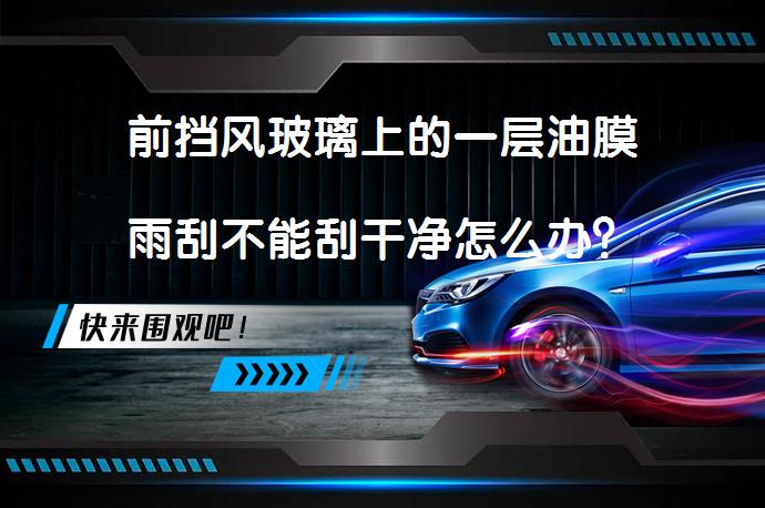 前挡风玻璃上的一层油膜雨刮不能刮干净怎么办？_58汽车