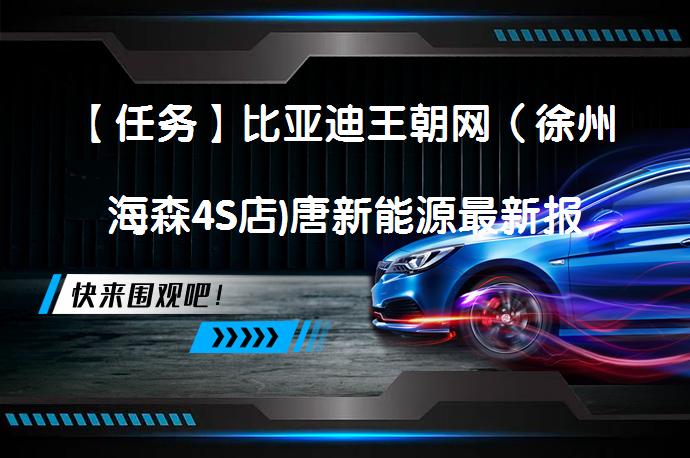 【任务】比亚迪王朝网（徐州海森4S店)唐新能源最新报价诚邀莅临体验？_58汽车