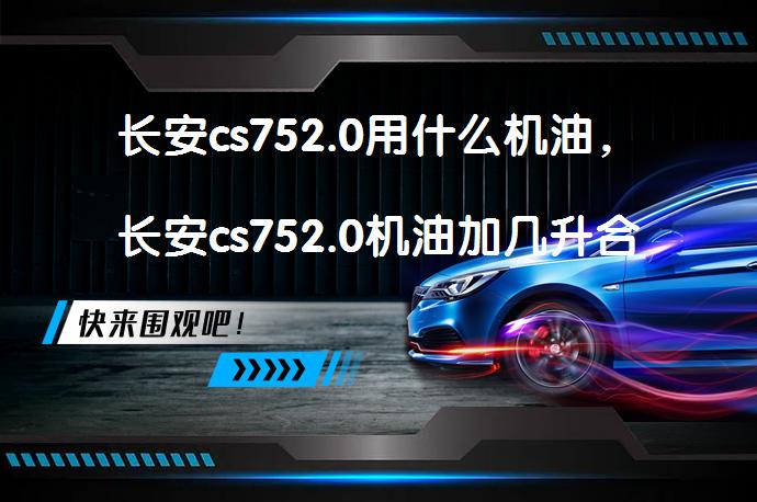 长安cs752.0用什么机油，长安cs752.0机油加几升合适？_58汽车