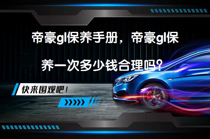 帝豪gl保养手册，帝豪gl保养一次多少钱合理吗？_58汽车