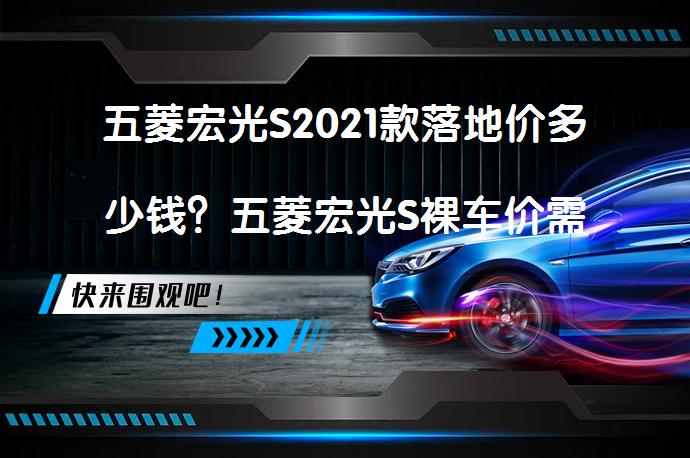 五菱宏光S2021款落地价多少钱？五菱宏光S裸车价需要多少？_58汽车