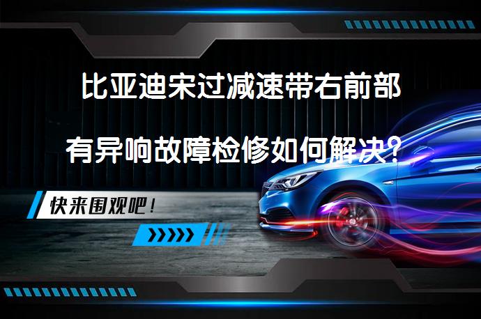 比亚迪宋过减速带右前部有异响故障检修如何解决？_58汽车