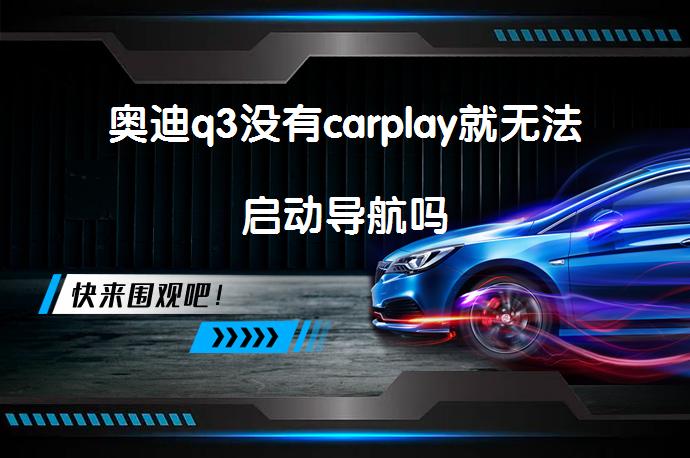 奥迪q3没有carplay就无法启动导航吗_58汽车