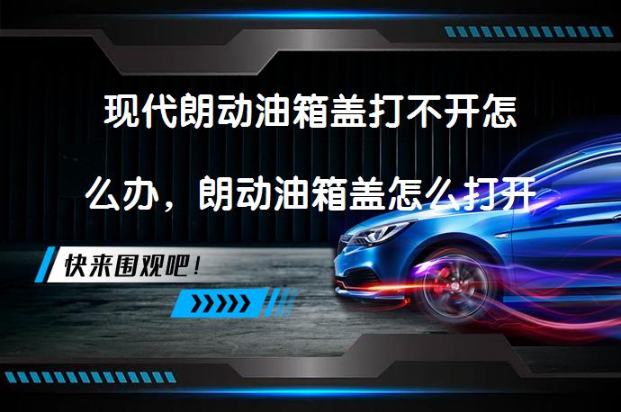 现代朗动油箱盖打不开怎么办，朗动油箱盖怎么打开呢？_58汽车