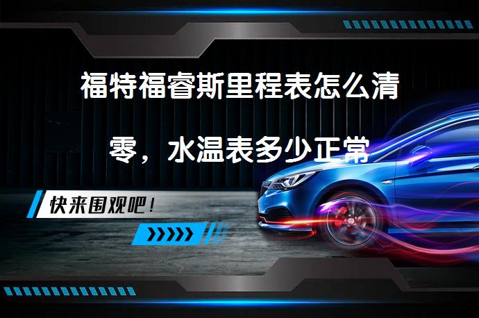 福特福睿斯里程表怎么清零，水温表多少正常_58汽车