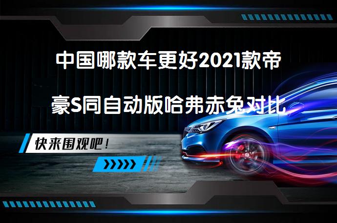 中国哪款车更好2021款帝豪S同自动版哈弗赤兔对比谁好？_58汽车