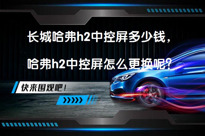 长城哈弗h2中控屏多少钱，哈弗h2中控屏怎么更换呢？_58汽车