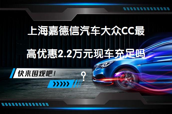 上海嘉德信汽车大众CC最高优惠2.2万元现车充足吗？_58汽车