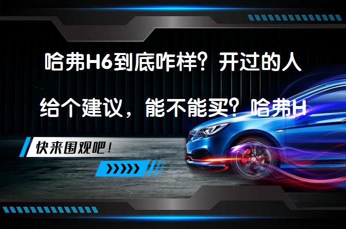 哈弗H6到底咋样？开过的人给个建议，能不能买？哈弗H6油耗高是真的吗？_58汽车