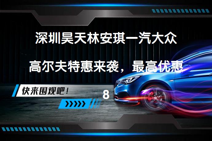 深圳昊天林安琪一汽大众高尔夫特惠来袭，最高优惠8000元是真的吗？_58汽车