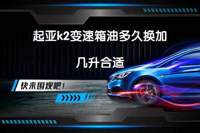 起亚k2变速箱油多久换加几升合适_58汽车