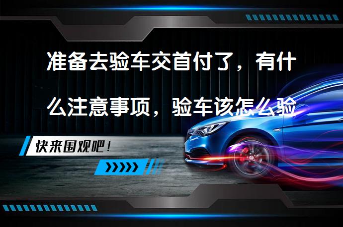 准备去验车交首付了，有什么注意事项，验车该怎么验？_58汽车