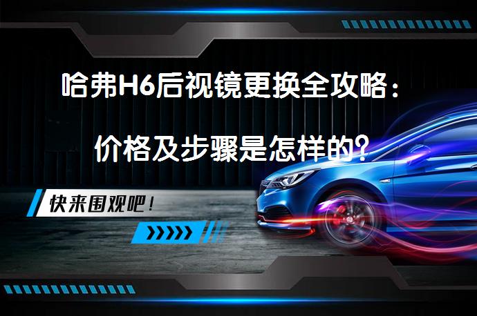 哈弗H6后视镜更换全攻略：价格及步骤是怎样的？_58汽车