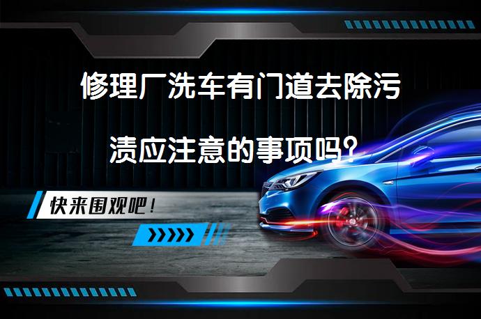 修理厂洗车有门道去除污渍应注意的事项吗？_58汽车