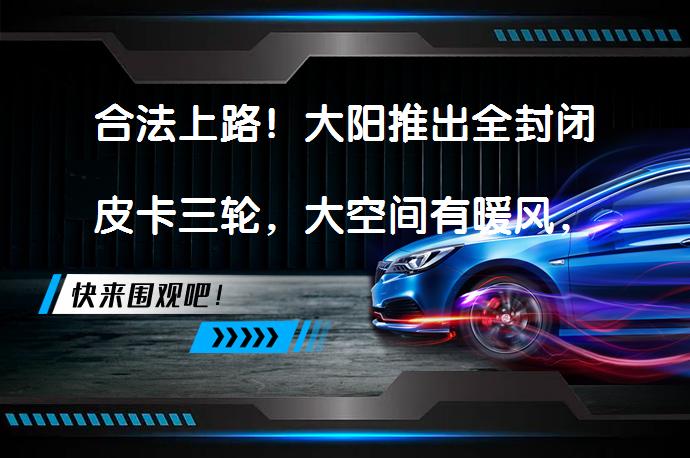 合法上路！大阳推出全封闭皮卡三轮，大空间有暖风，续航百公里吗？_58汽车