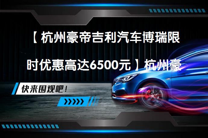 【杭州豪帝吉利汽车博瑞限时优惠高达6500元】杭州豪帝吉利汽车近日宣布，其博瑞车型最高可享受现金优惠达6500元。感兴趣的消费者可通过点击报价表格中的“获取底价”按钮，以获得更大优惠。_58汽车