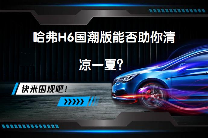 哈弗H6国潮版能否助你清凉一夏？_58汽车