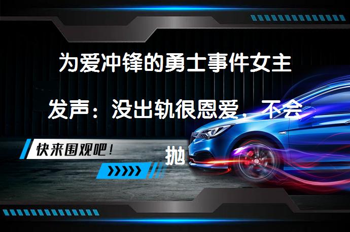 为爱冲锋的勇士事件女主发声：没出轨很恩爱，不会抛下彼此是真的吗？_58汽车