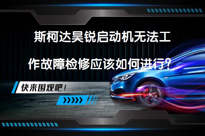 斯柯达昊锐启动机无法工作故障检修应该如何进行？_58汽车