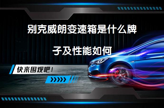 别克威朗变速箱是什么牌子及性能如何_58汽车