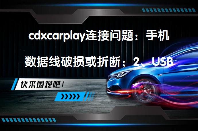 cdxcarplay连接问题：手机数据线破损或折断；2、USB插头和手机插头金属接触端子有异物附着或表面氧化；3、车载主机外置USBHUB的USB母头插口内部损坏；4、接触金属片和USB公头接触不良；5、连线有松动现象。_58汽车