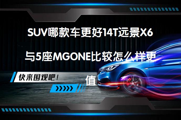SUV哪款车更好14T远景X6与5座MGONE比较怎么样更值得购买_58汽车