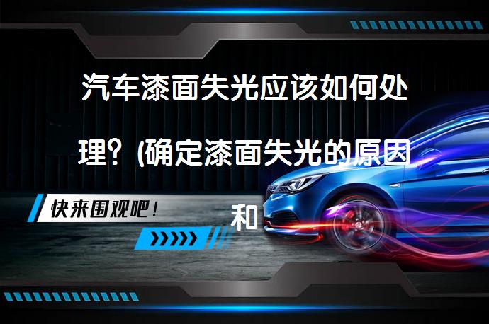 汽车漆面失光应该如何处理？(确定漆面失光的原因和处理方法)_58汽车