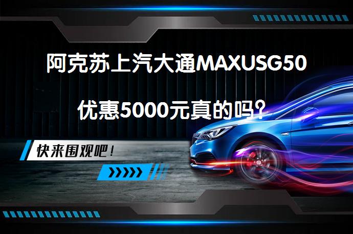 阿克苏上汽大通MAXUSG50优惠5000元真的吗？_58汽车