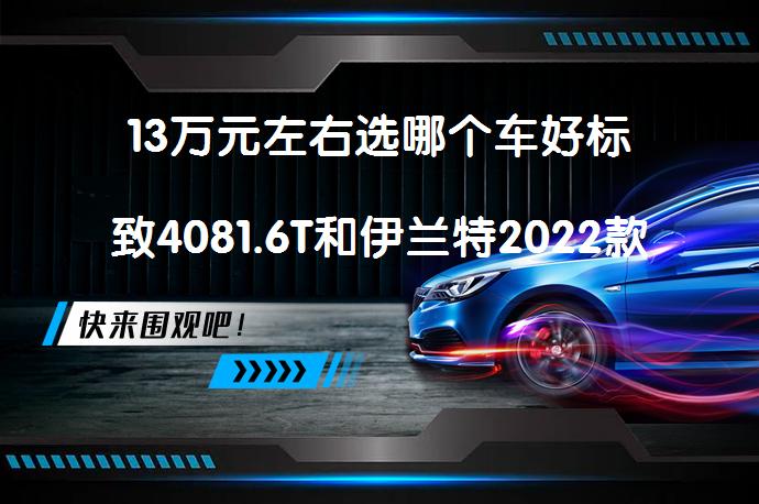 13万元左右选哪个车好标致4081.6T和伊兰特2022款比较谁更好？_58汽车