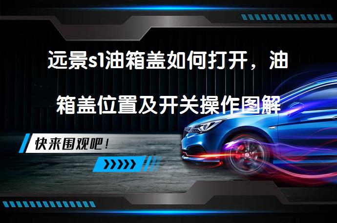 远景s1油箱盖如何打开，油箱盖位置及开关操作图解_58汽车