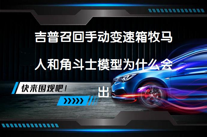 吉普召回手动变速箱牧马人和角斗士模型为什么会出现问题？_58汽车
