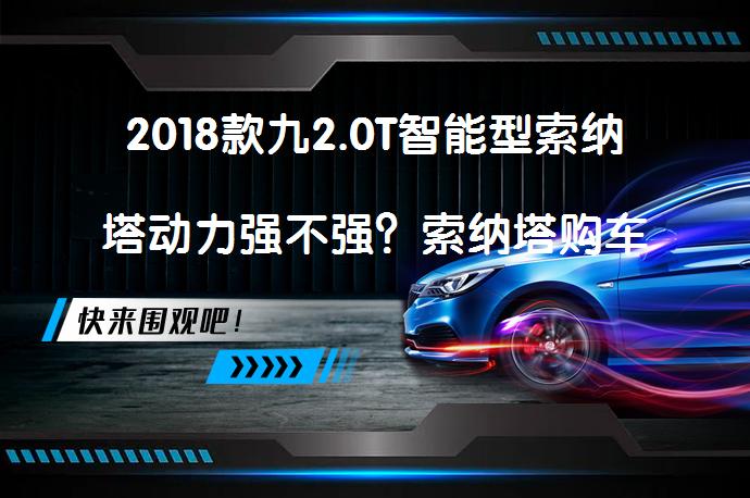 2018款九2.0T智能型索纳塔动力强不强？索纳塔购车手册_58汽车