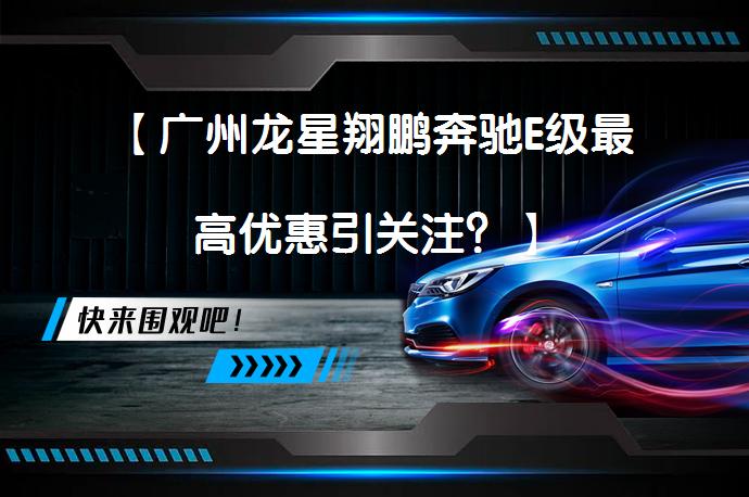 【广州龙星翔鹏奔驰E级最高优惠引关注？】_58汽车