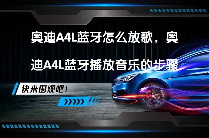 奥迪A4L蓝牙怎么放歌，奥迪A4L蓝牙播放音乐的步骤是什么？_58汽车