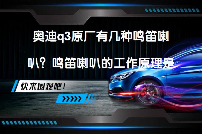 奥迪q3原厂有几种鸣笛喇叭？鸣笛喇叭的工作原理是什么？_58汽车