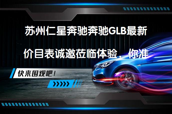 苏州仁星奔驰奔驰GLB最新价目表诚邀莅临体验，你准备好了吗？_58汽车