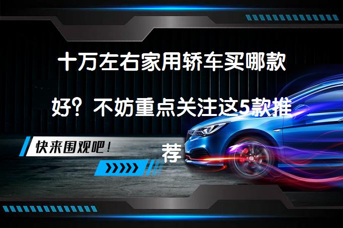 十万左右家用轿车买哪款好？不妨重点关注这5款推荐吗？_58汽车