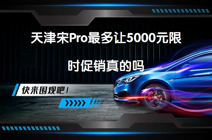 天津宋Pro最多让5000元限时促销真的吗_58汽车
