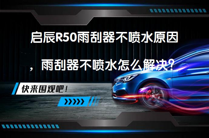 启辰R50雨刮器不喷水原因，雨刮器不喷水怎么解决？_58汽车