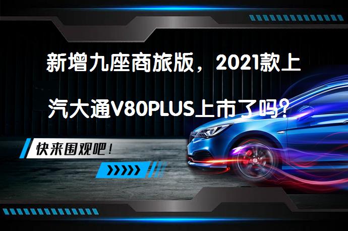 新增九座商旅版，2021款上汽大通V80PLUS上市了吗？_58汽车