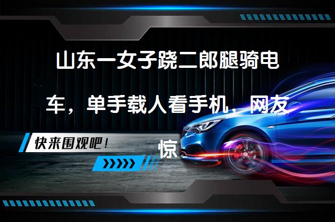 山东一女子跷二郎腿骑电车，单手载人看手机，网友惊呼高手在民间吗？_58汽车