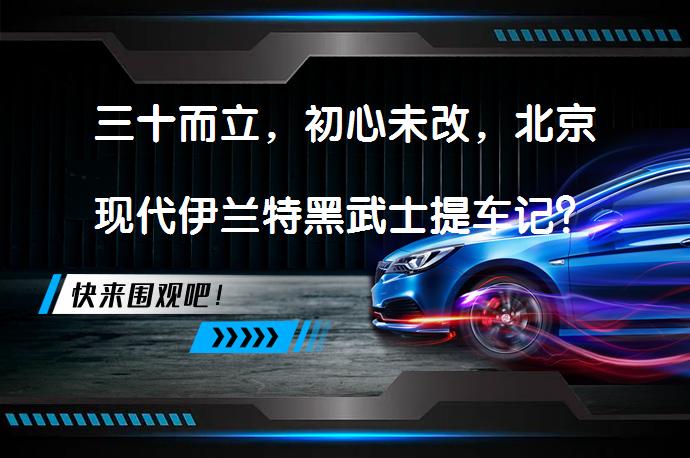 三十而立，初心未改，北京现代伊兰特黑武士提车记？_58汽车