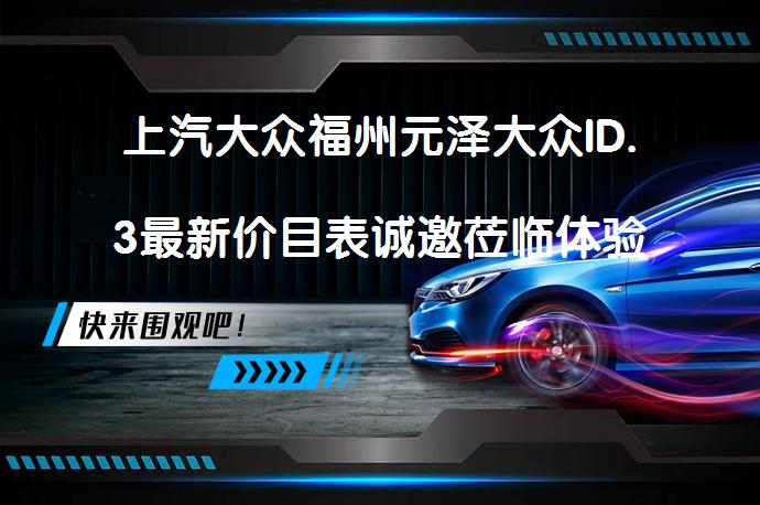 上汽大众福州元泽大众ID.3最新价目表诚邀莅临体验了吗？_58汽车