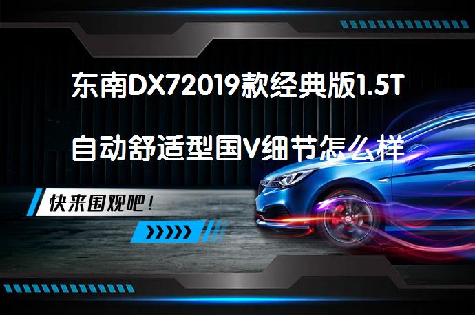东南DX72019款经典版1.5T自动舒适型国V细节怎么样？东南DX7购车手册值得一看吗？_58汽车