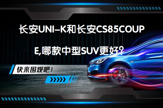 长安UNI-K和长安CS85COUPE,哪款中型SUV更好？_58汽车