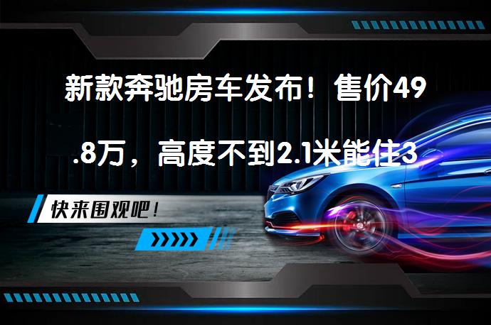 新款奔驰房车发布！售价49.8万，高度不到2.1米能住3口，还能代步吗？_58汽车