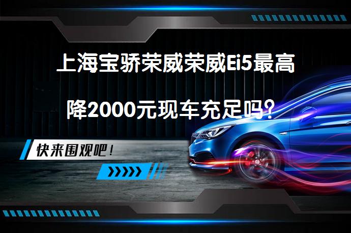 上海宝骄荣威荣威Ei5最高降2000元现车充足吗？_58汽车