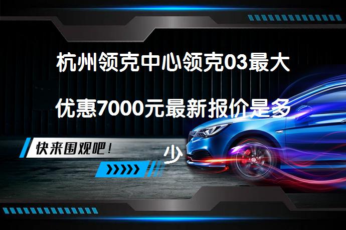 杭州领克中心领克03最大优惠7000元最新报价是多少？_58汽车