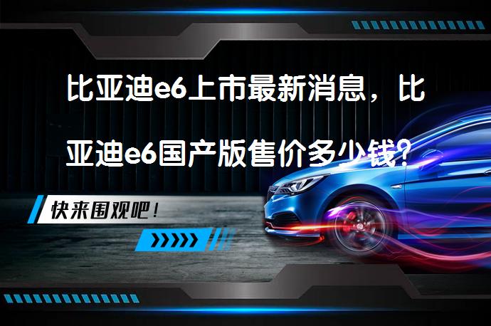 比亚迪e6上市最新消息，比亚迪e6国产版售价多少钱？_58汽车