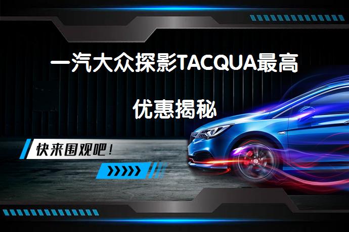 一汽大众探影TACQUA最高优惠揭秘_58汽车